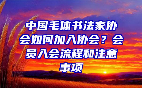 中国毛体书法家协会如何加入协会？会员入会流程和注意事项
