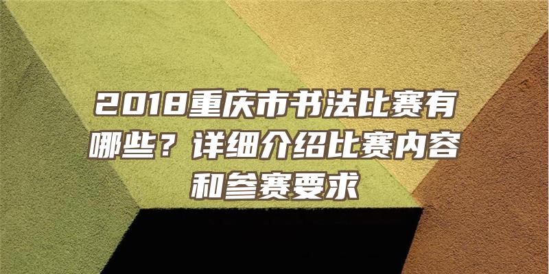 2018重庆市书法比赛有哪些？详细介绍比赛内容和参赛要求