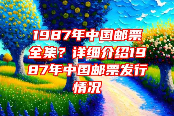1987年中国邮票全集？详细介绍1987年中国邮票发行情况