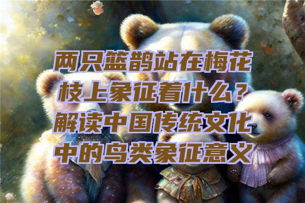 两只篮鹊站在梅花枝上象征着什么？解读中国传统文化中的鸟类象征意义