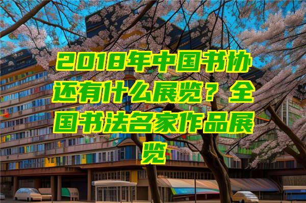 2018年中国书协还有什么展览？全国书法名家作品展览