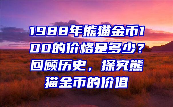 1988年熊猫金币100的价格是多少？回顾历史，探究熊猫金币的价值