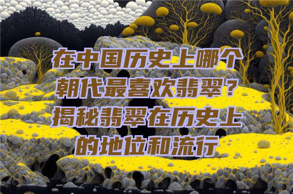 在中国历史上哪个朝代最喜欢翡翠？揭秘翡翠在历史上的地位和流行
