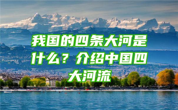 我国的四条大河是什么？介绍中国四大河流