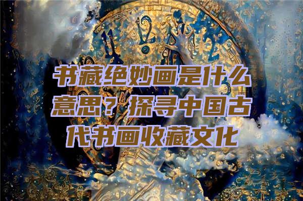 书藏绝妙画是什么意思？探寻中国古代书画收藏文化