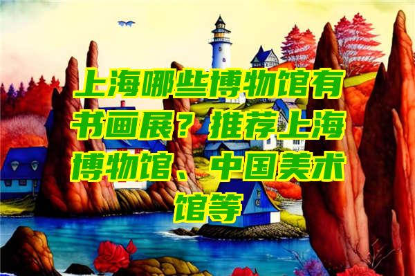 上海哪些博物馆有书画展？推荐上海博物馆、中国美术馆等