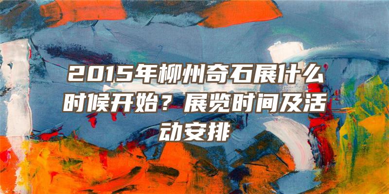 2015年柳州奇石展什么时候开始？展览时间及活动安排