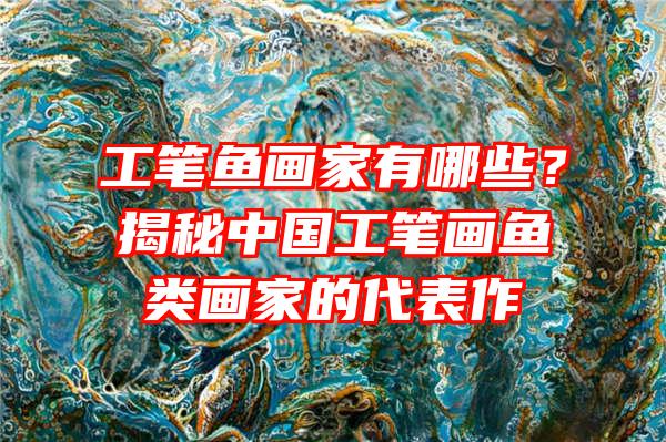 工笔鱼画家有哪些？揭秘中国工笔画鱼类画家的代表作