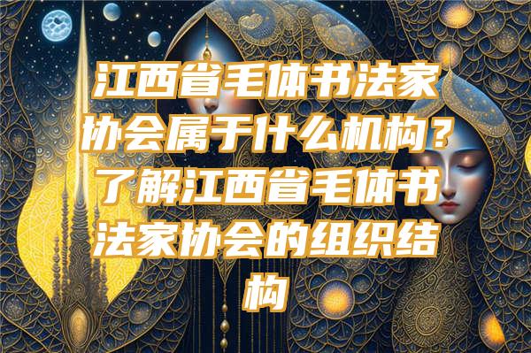 江西省毛体书法家协会属于什么机构？了解江西省毛体书法家协会的组织结构