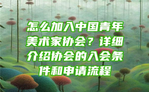 怎么加入中国青年美术家协会？详细介绍协会的入会条件和申请流程