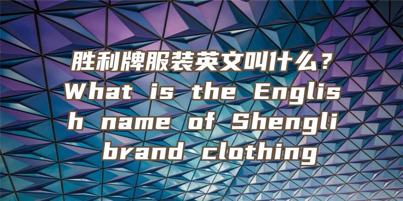 胜利牌服装英文叫什么？What is the English name of Shengli brand clothing