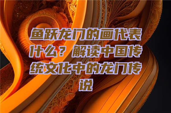 鱼跃龙门的画代表什么？解读中国传统文化中的龙门传说