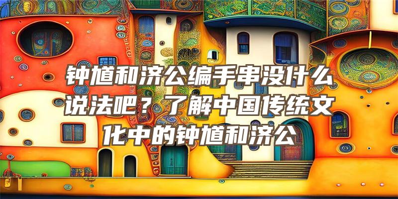 钟馗和济公编手串没什么说法吧？了解中国传统文化中的钟馗和济公