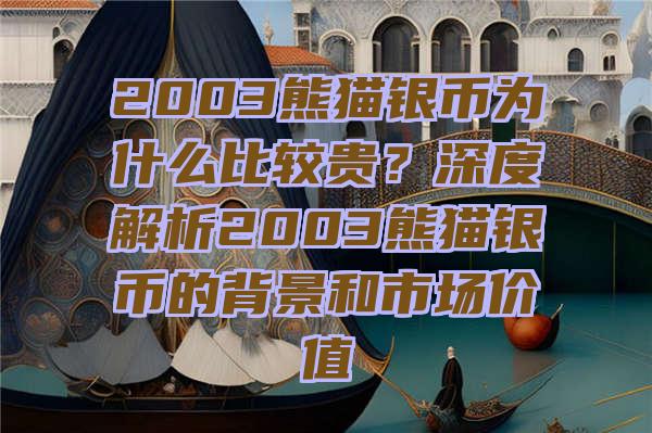 2003熊猫银币为什么比较贵？深度解析2003熊猫银币的背景和市场价值