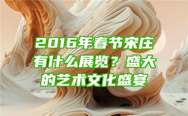 2016年春节宋庄有什么展览？盛大的艺术文化盛宴