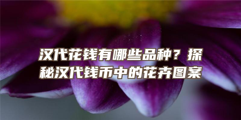 汉代花钱有哪些品种？探秘汉代钱币中的花卉图案