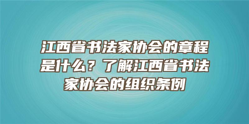 江西省书法家协会的章程是什么？了解江西省书法家协会的组织条例