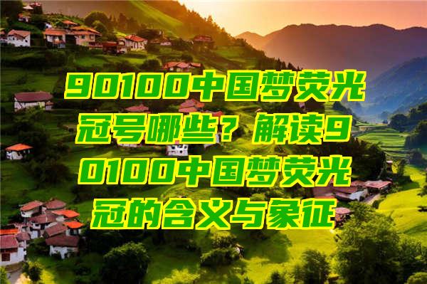 90100中国梦荧光冠号哪些？解读90100中国梦荧光冠的含义与象征
