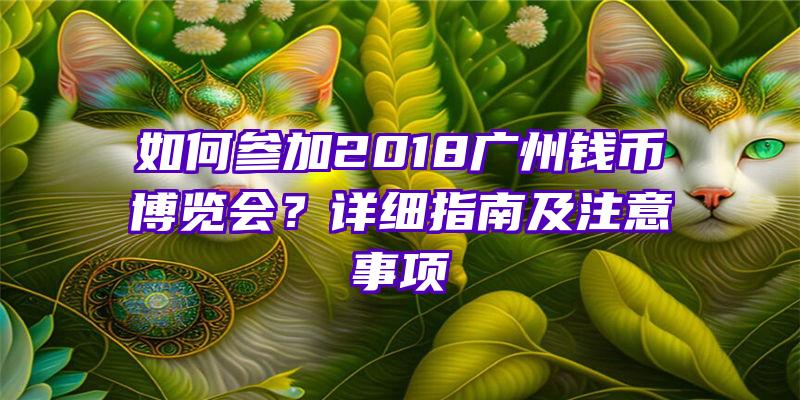 如何参加2018广州钱币博览会？详细指南及注意事项