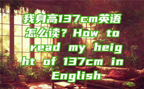 我身高137cm英语怎么读？How to read my height of 137cm in English