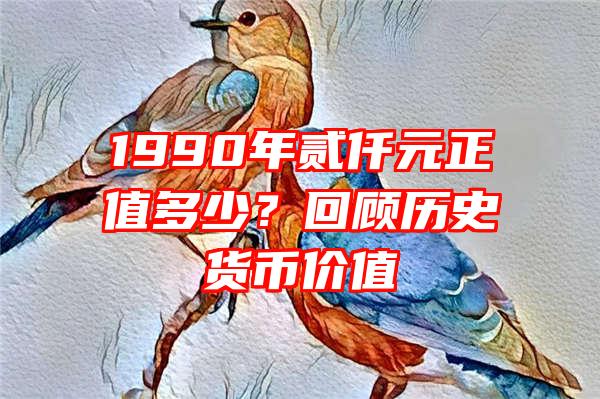 1990年贰仟元正值多少？回顾历史货币价值